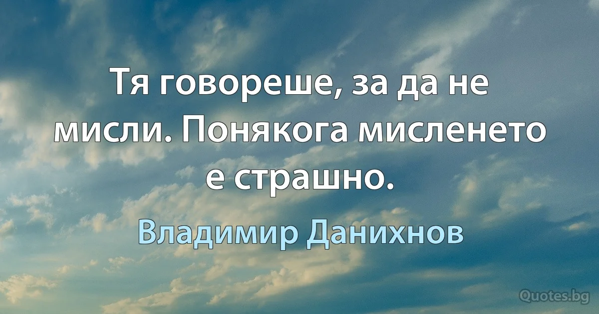 Тя говореше, за да не мисли. Понякога мисленето е страшно. (Владимир Данихнов)