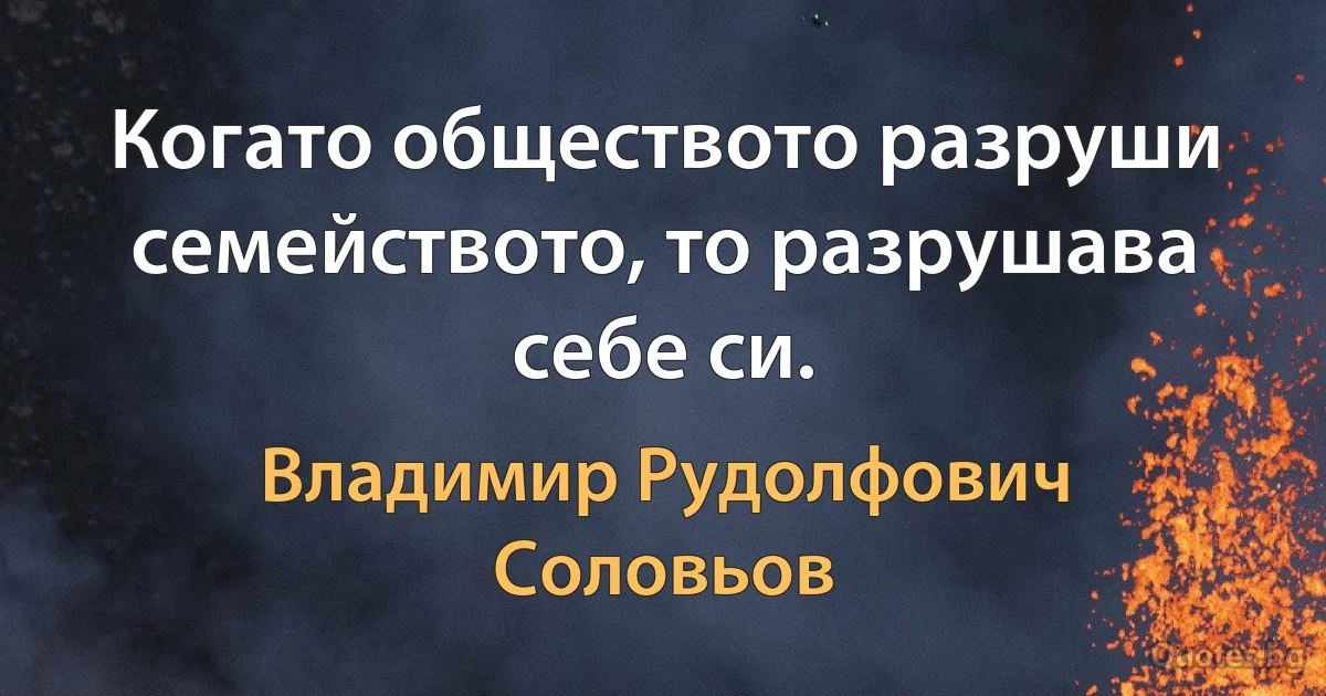 Когато обществото разруши семейството, то разрушава себе си. (Владимир Рудолфович Соловьов)