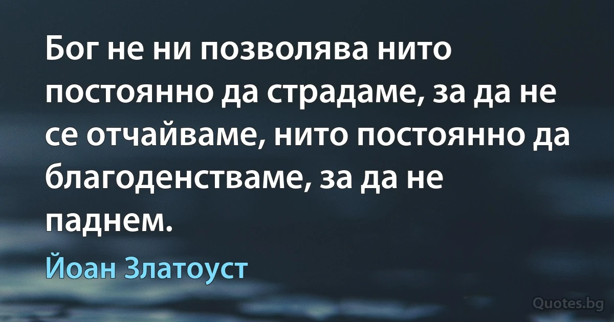 Бог не ни позволява нито постоянно да страдаме, за да не се отчайваме, нито постоянно да благоденстваме, за да не паднем. (Йоан Златоуст)