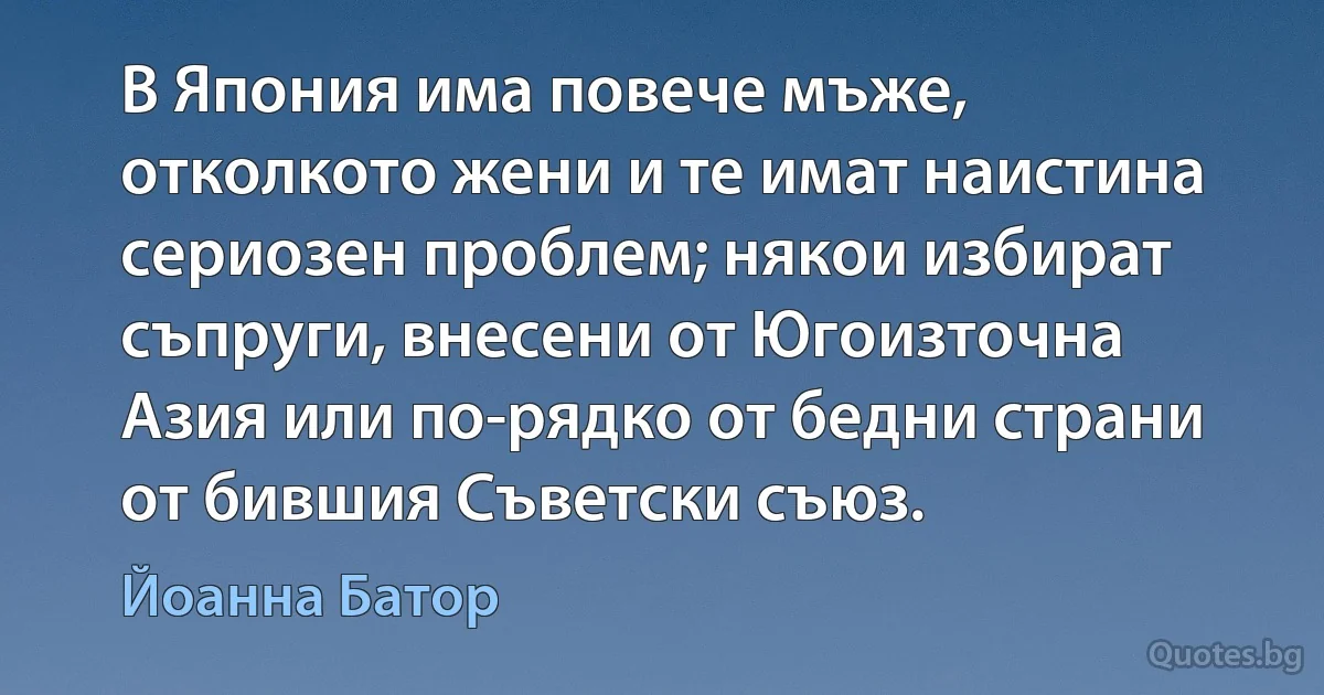 В Япония има повече мъже, отколкото жени и те имат наистина сериозен проблем; някои избират съпруги, внесени от Югоизточна Азия или по-рядко от бедни страни от бившия Съветски съюз. (Йоанна Батор)