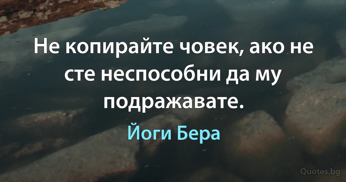 Не копирайте човек, ако не сте неспособни да му подражавате. (Йоги Бера)