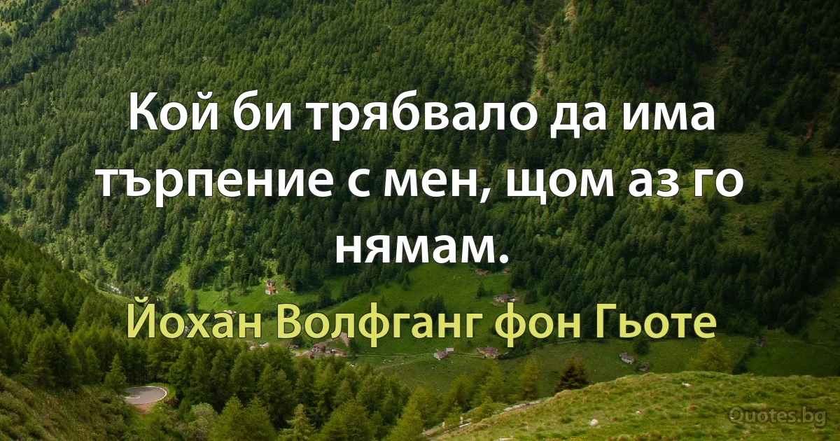 Кой би трябвало да има търпение с мен, щом аз го нямам. (Йохан Волфганг фон Гьоте)