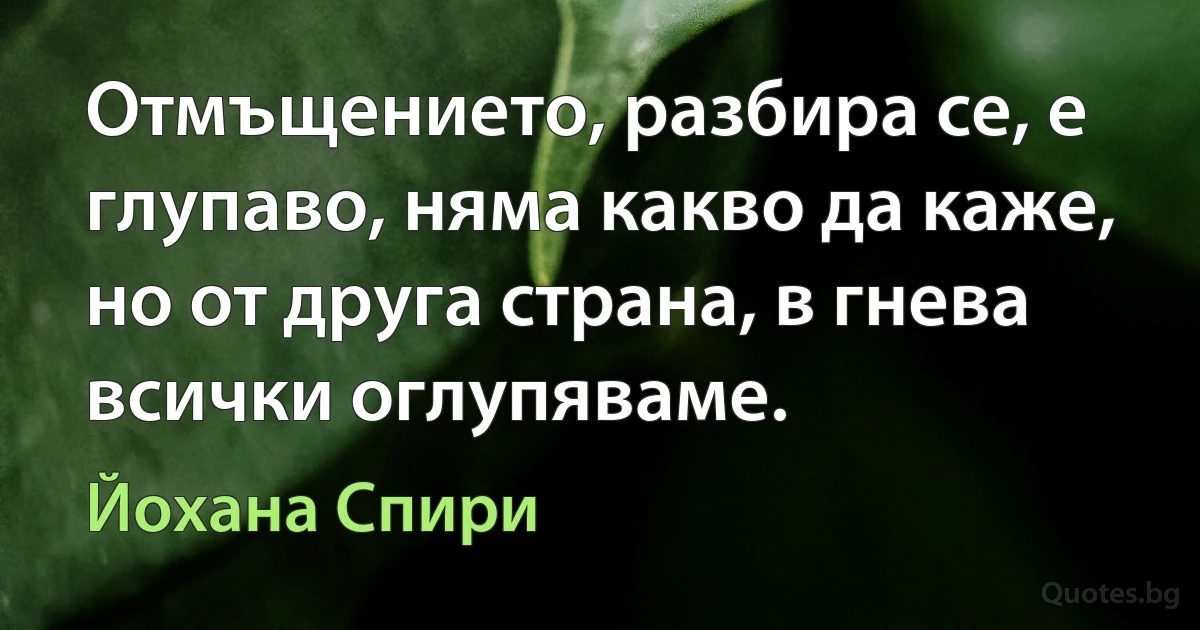 Отмъщението, разбира се, е глупаво, няма какво да каже, но от друга страна, в гнева всички оглупяваме. (Йохана Спири)