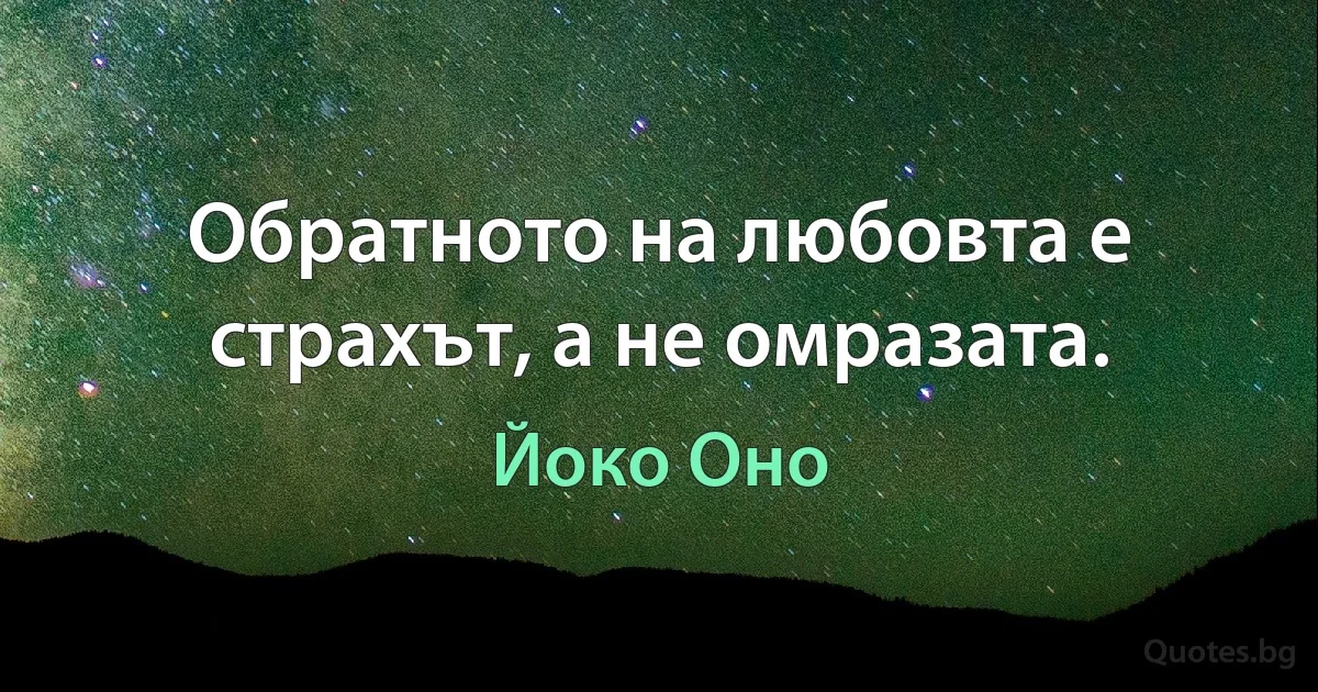 Обратното на любовта е страхът, а не омразата. (Йоко Оно)