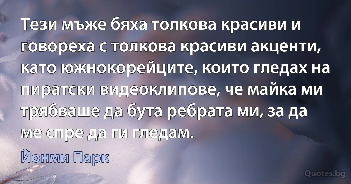 Тези мъже бяха толкова красиви и говореха с толкова красиви акценти, като южнокорейците, които гледах на пиратски видеоклипове, че майка ми трябваше да бута ребрата ми, за да ме спре да ги гледам. (Йонми Парк)