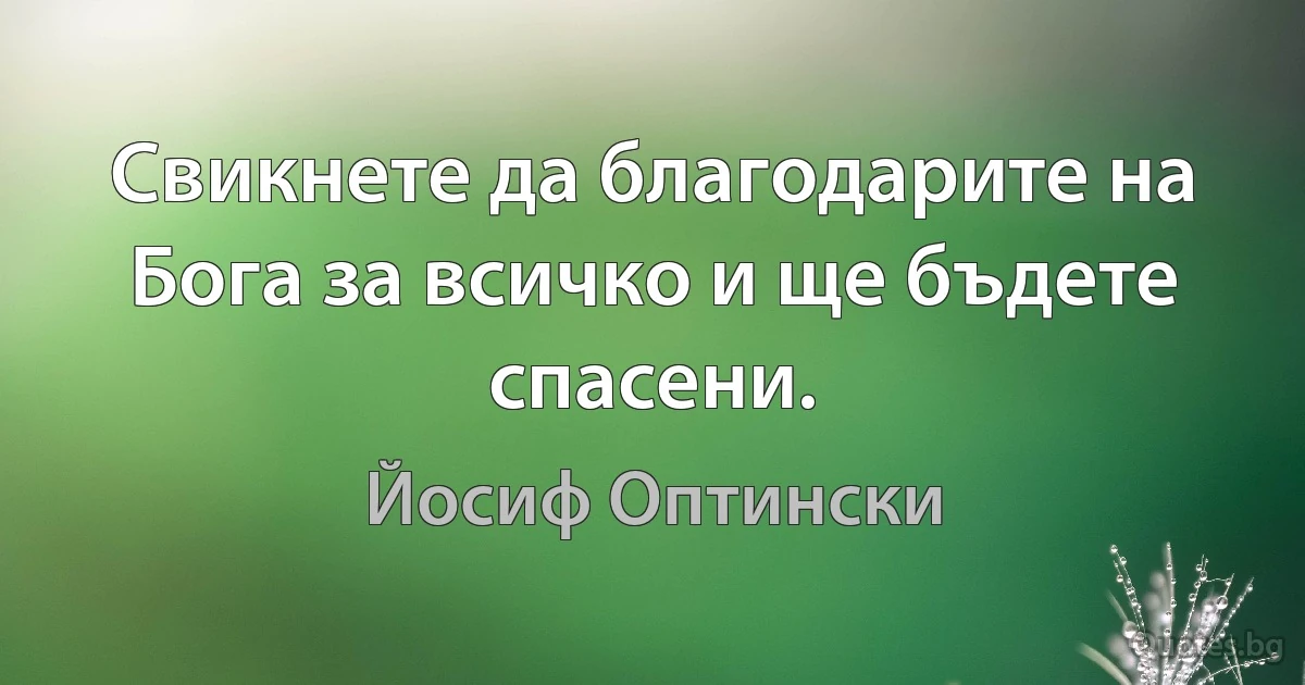 Свикнете да благодарите на Бога за всичко и ще бъдете спасени. (Йосиф Оптински)