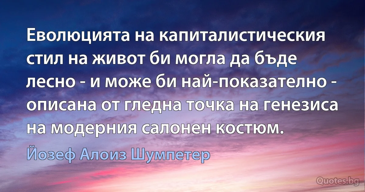 Еволюцията на капиталистическия стил на живот би могла да бъде лесно - и може би най-показателно - описана от гледна точка на генезиса на модерния салонен костюм. (Йозеф Алоиз Шумпетер)