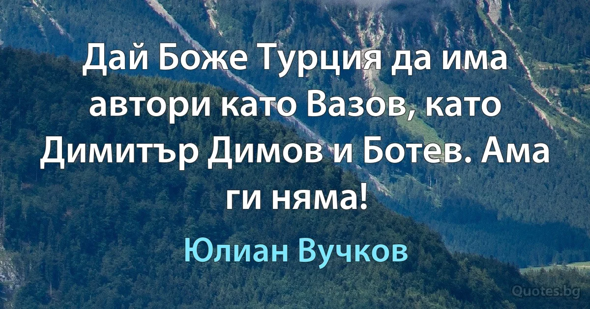 Дай Боже Турция да има автори като Вазов, като Димитър Димов и Ботев. Ама ги няма! (Юлиан Вучков)