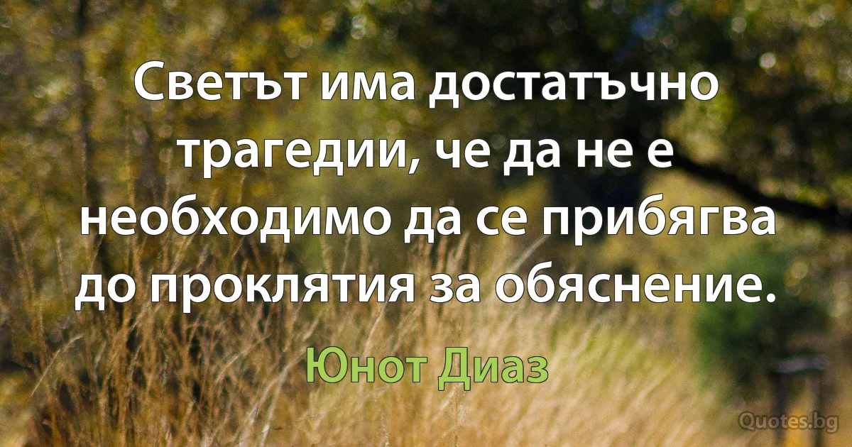 Светът има достатъчно трагедии, че да не е необходимо да се прибягва до проклятия за обяснение. (Юнот Диаз)