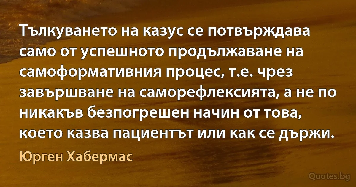 Тълкуването на казус се потвърждава само от успешното продължаване на самоформативния процес, т.е. чрез завършване на саморефлексията, а не по никакъв безпогрешен начин от това, което казва пациентът или как се държи. (Юрген Хабермас)