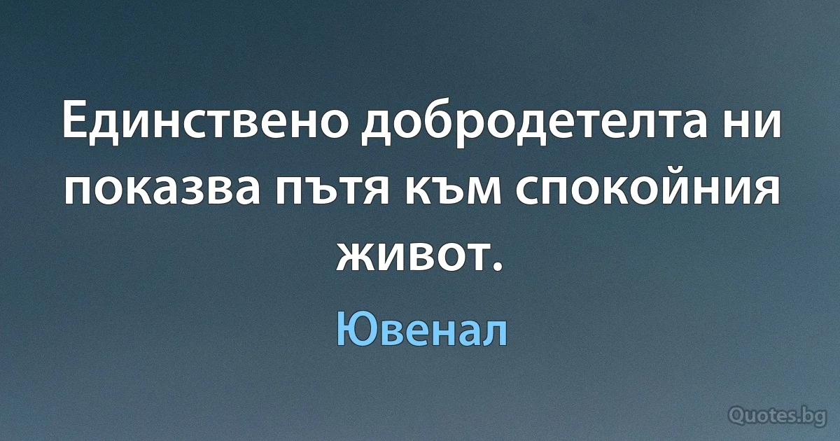 Единствено добродетелта ни показва пътя към спокойния живот. (Ювенал)