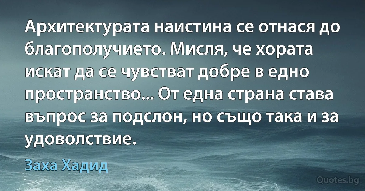 Архитектурата наистина се отнася до благополучието. Мисля, че хората искат да се чувстват добре в едно пространство... От една страна става въпрос за подслон, но също така и за удоволствие. (Заха Хадид)