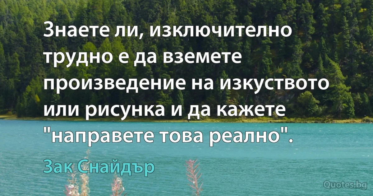 Знаете ли, изключително трудно е да вземете произведение на изкуството или рисунка и да кажете "направете това реално". (Зак Снайдър)