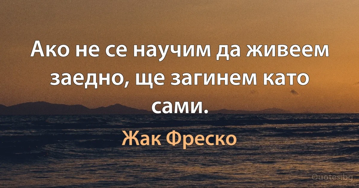 Ако не се научим да живеем заедно, ще загинем като сами. (Жак Фреско)