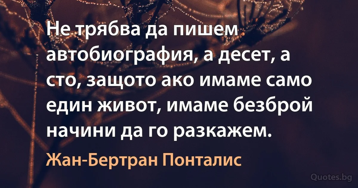 Не трябва да пишем автобиография, а десет, а сто, защото ако имаме само един живот, имаме безброй начини да го разкажем. (Жан-Бертран Понталис)