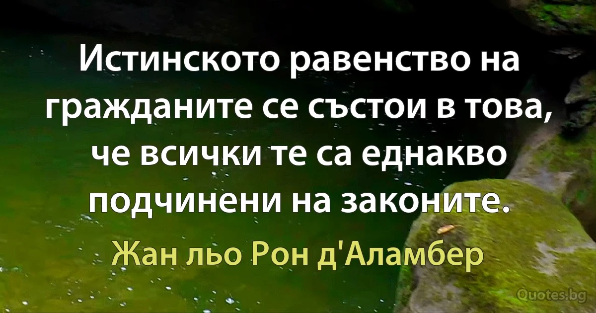 Истинското равенство на гражданите се състои в това, че всички те са еднакво подчинени на законите. (Жан льо Рон д'Аламбер)