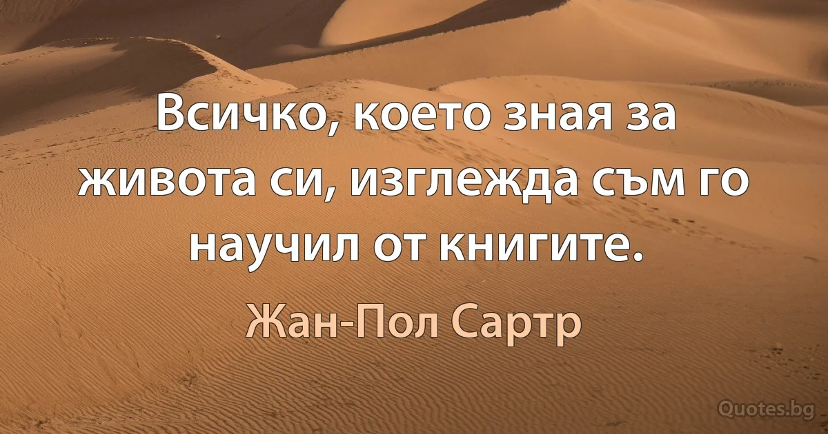 Всичко, което зная за живота си, изглежда съм го научил от книгите. (Жан-Пол Сартр)