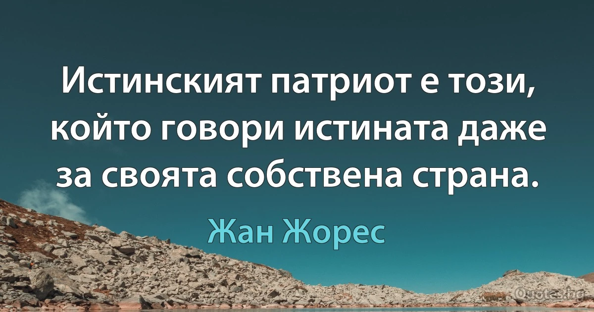 Истинският патриот е този, който говори истината даже за своята собствена страна. (Жан Жорес)