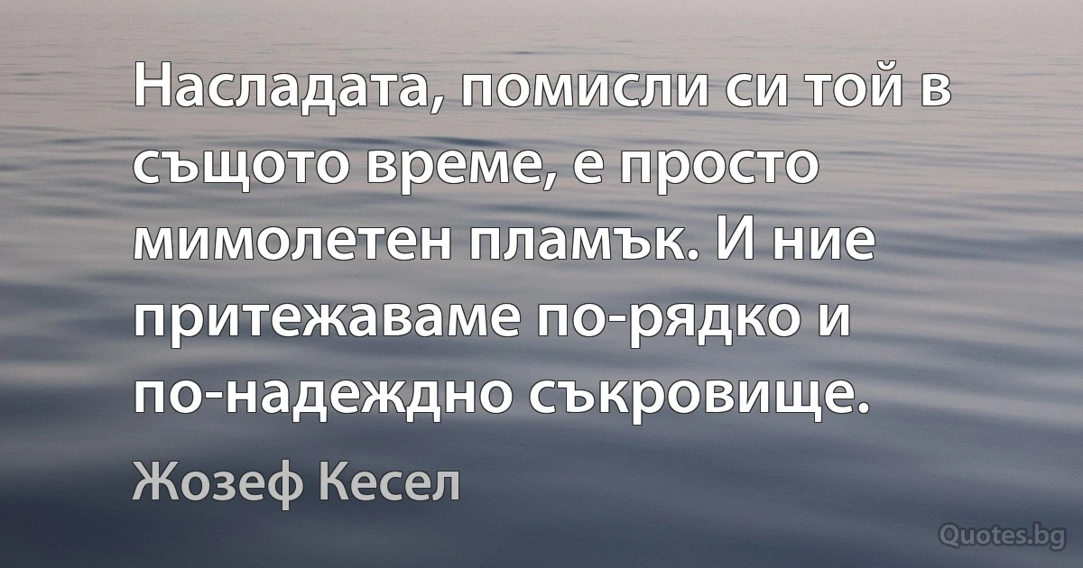 Насладата, помисли си той в същото време, е просто мимолетен пламък. И ние притежаваме по-рядко и по-надеждно съкровище. (Жозеф Кесел)