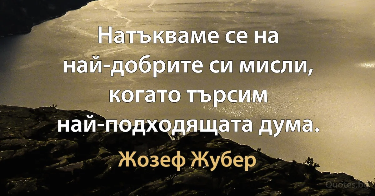 Натъкваме се на най-добрите си мисли, когато търсим най-подходящата дума. (Жозеф Жубер)