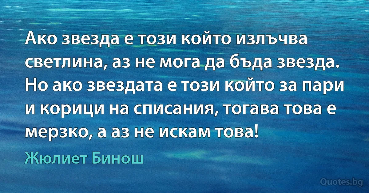 Ако звезда е този който излъчва светлина, аз не мога да бъда звезда. Но ако звездата е този който за пари и корици на списания, тогава това е мерзко, а аз не искам това! (Жюлиет Бинош)