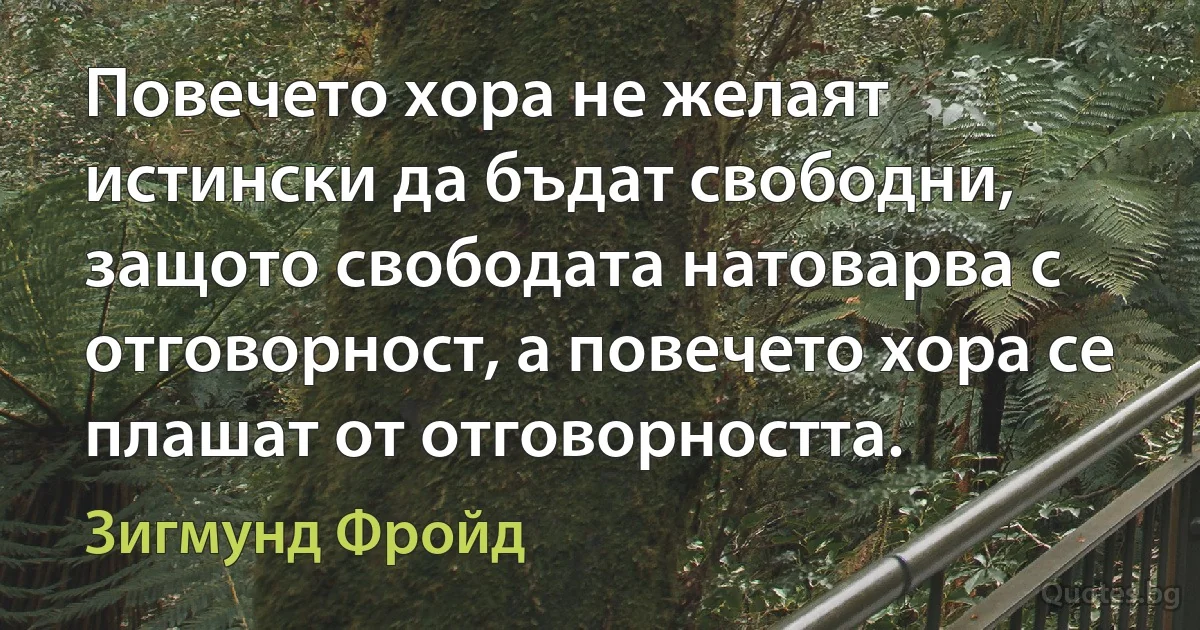 Повечето хора не желаят истински да бъдат свободни, защото свободата натоварва с отговорност, а повечето хора се плашат от отговорността. (Зигмунд Фройд)