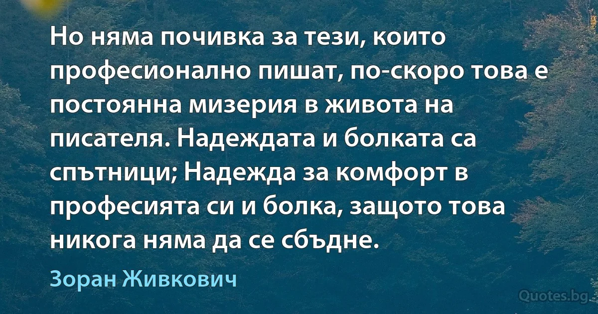 Но няма почивка за тези, които професионално пишат, по-скоро това е постоянна мизерия в живота на писателя. Надеждата и болката са спътници; Надежда за комфорт в професията си и болка, защото това никога няма да се сбъдне. (Зоран Живкович)