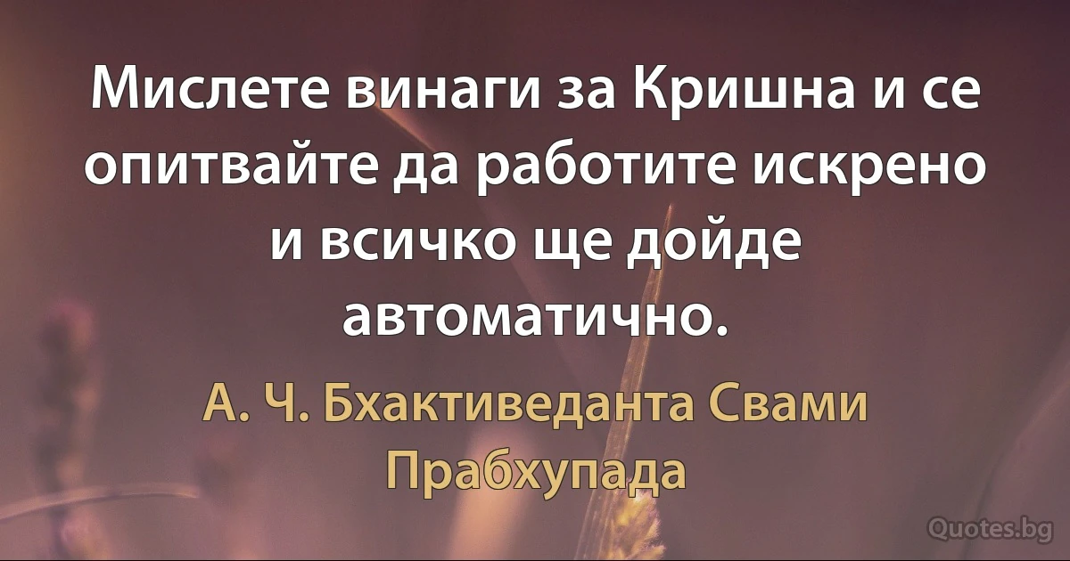 Мислете винаги за Кришна и се опитвайте да работите искрено и всичко ще дойде автоматично. (А. Ч. Бхактиведанта Свами Прабхупада)