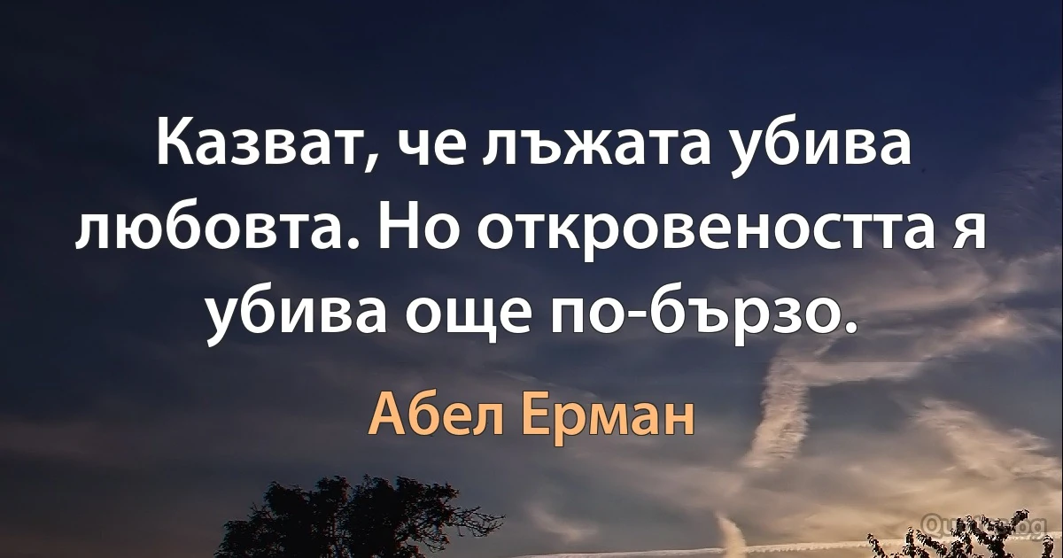 Казват, че лъжата убива любовта. Но откровеността я убива още по-бързо. (Абел Ерман)