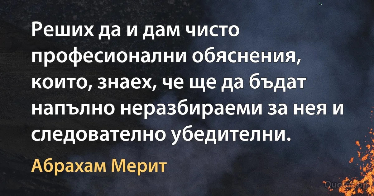 Реших да и дам чисто професионални обяснения, които, знаех, че ще да бъдат напълно неразбираеми за нея и следователно убедителни. (Абрахам Мерит)