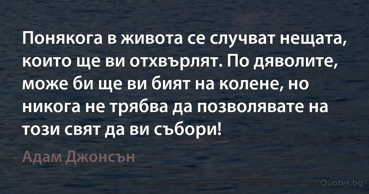 Понякога в живота се случват нещата, които ще ви отхвърлят. По дяволите, може би ще ви бият на колене, но никога не трябва да позволявате на този свят да ви събори! (Адам Джонсън)