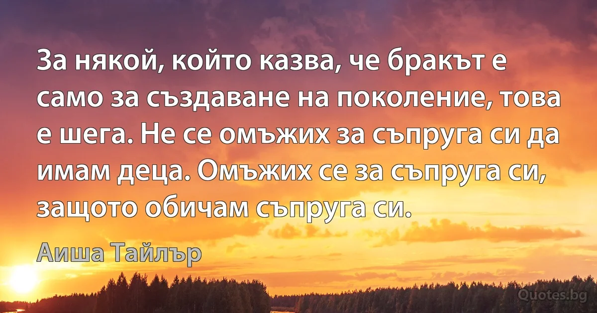 За някой, който казва, че бракът е само за създаване на поколение, това е шега. Не се омъжих за съпруга си да имам деца. Омъжих се за съпруга си, защото обичам съпруга си. (Аиша Тайлър)