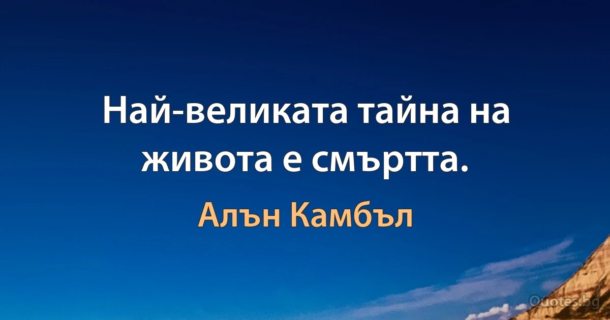 Най-великата тайна на живота е смъртта. (Алън Камбъл)