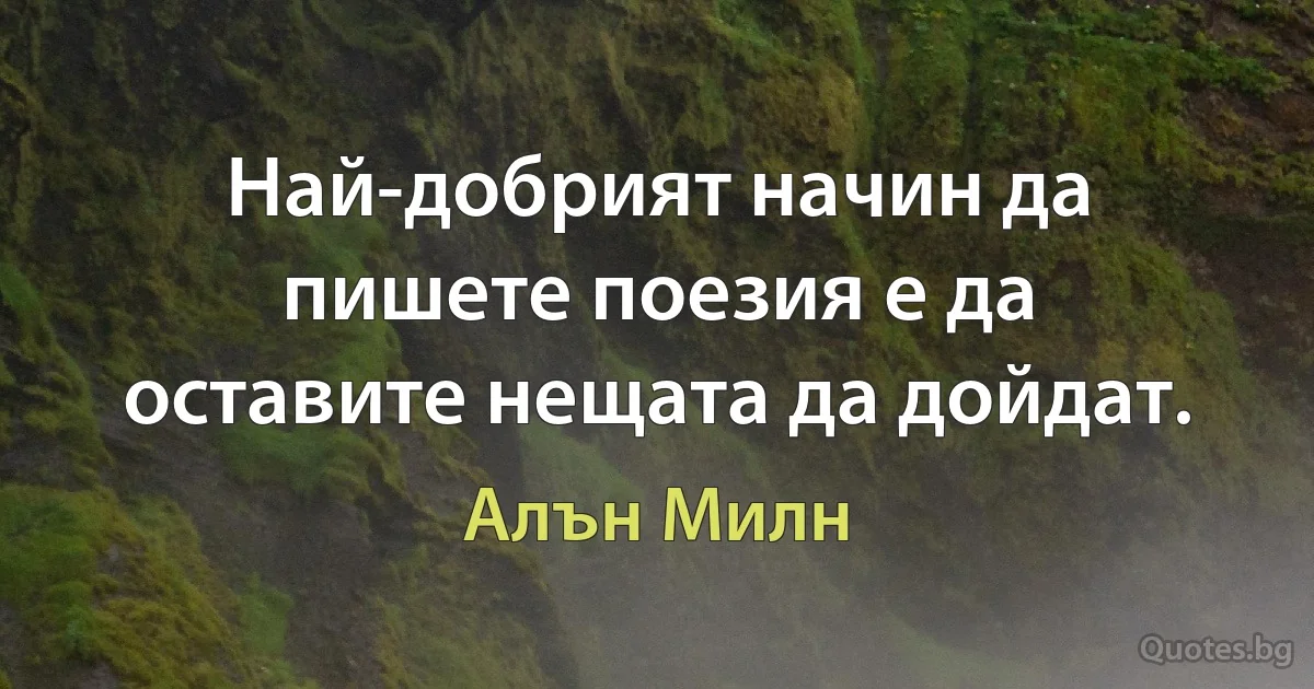 Най-добрият начин да пишете поезия е да оставите нещата да дойдат. (Алън Милн)