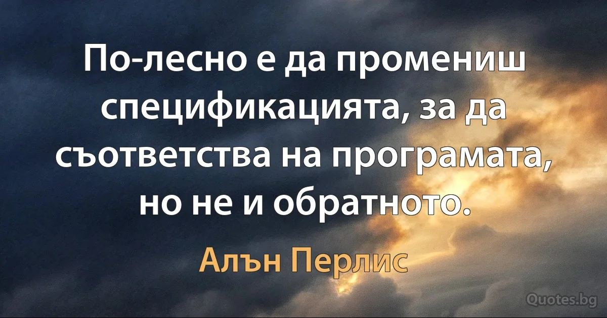 По-лесно е да промениш спецификацията, за да съответства на програмата, но не и обратното. (Алън Перлис)