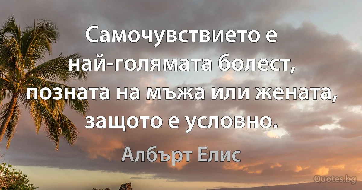 Самочувствието е най-голямата болест, позната на мъжа или жената, защото е условно. (Албърт Елис)