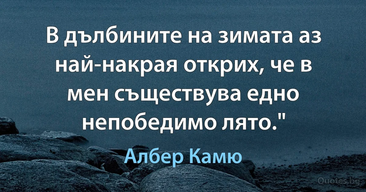 В дълбините на зимата аз най-накрая открих, че в мен съществува едно непобедимо лято." (Албер Камю)