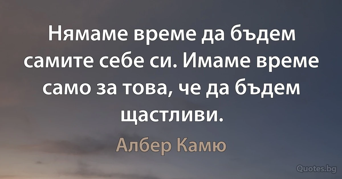 Нямаме време да бъдем самите себе си. Имаме време само за това, че да бъдем щастливи. (Албер Камю)