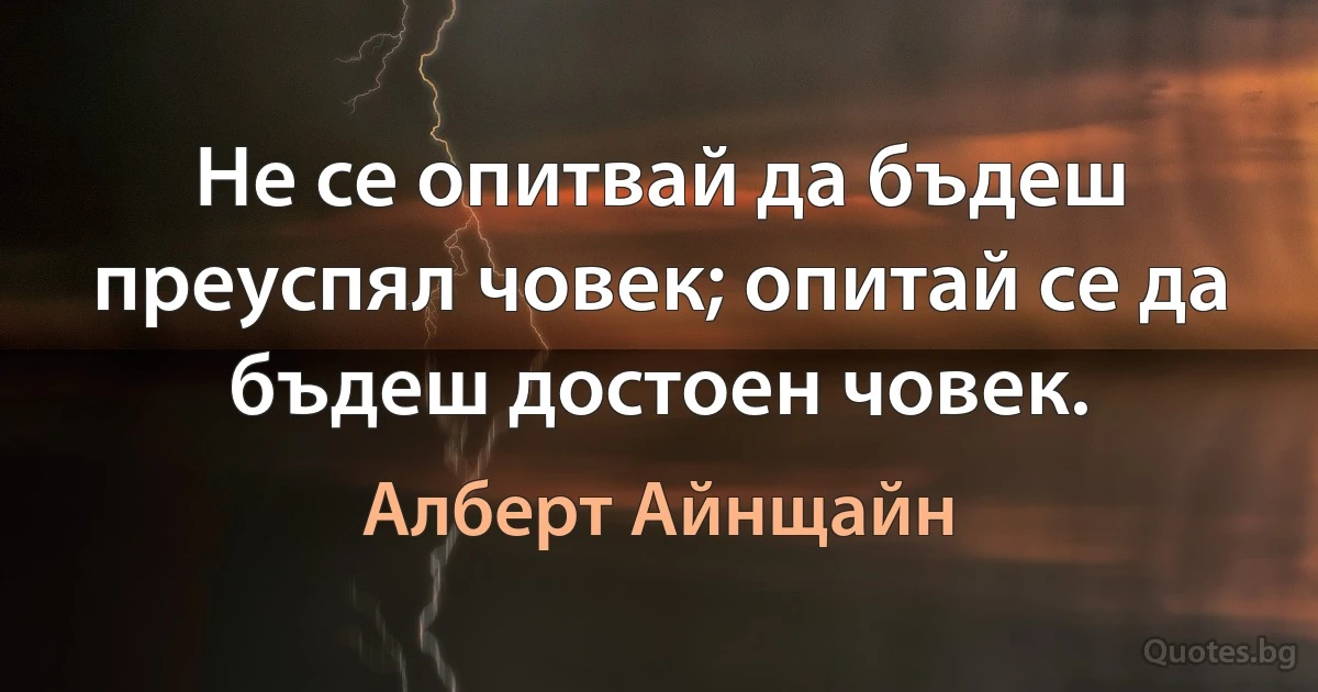 Не се опитвай да бъдеш преуспял човек; опитай се да бъдеш достоен човек. (Алберт Айнщайн)