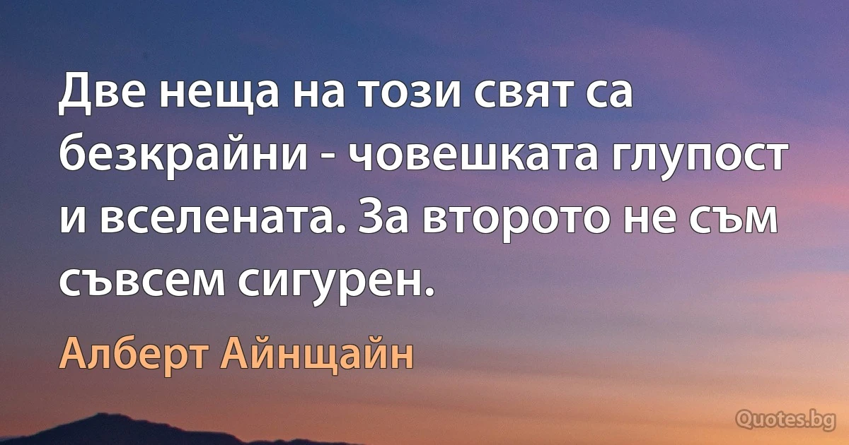 Две неща на този свят са безкрайни - човешката глупост и вселената. За второто не съм съвсем сигурен. (Алберт Айнщайн)