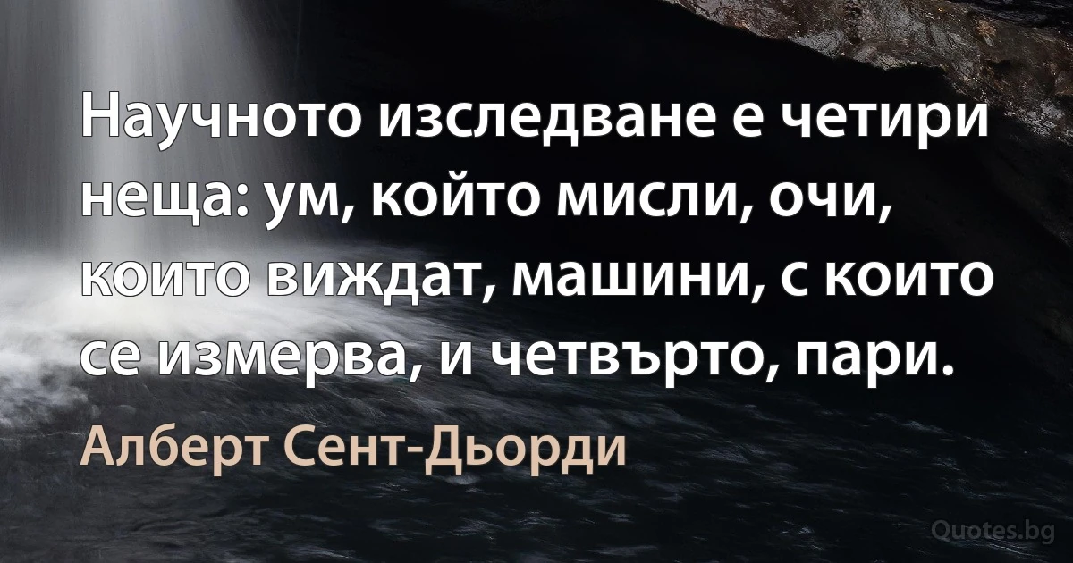 Научното изследване е четири неща: ум, който мисли, очи, които виждат, машини, с които се измерва, и четвърто, пари. (Алберт Сент-Дьорди)