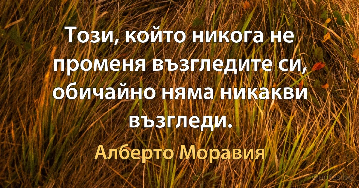 Този, който никога не променя възгледите си, обичайно няма никакви възгледи. (Алберто Моравия)