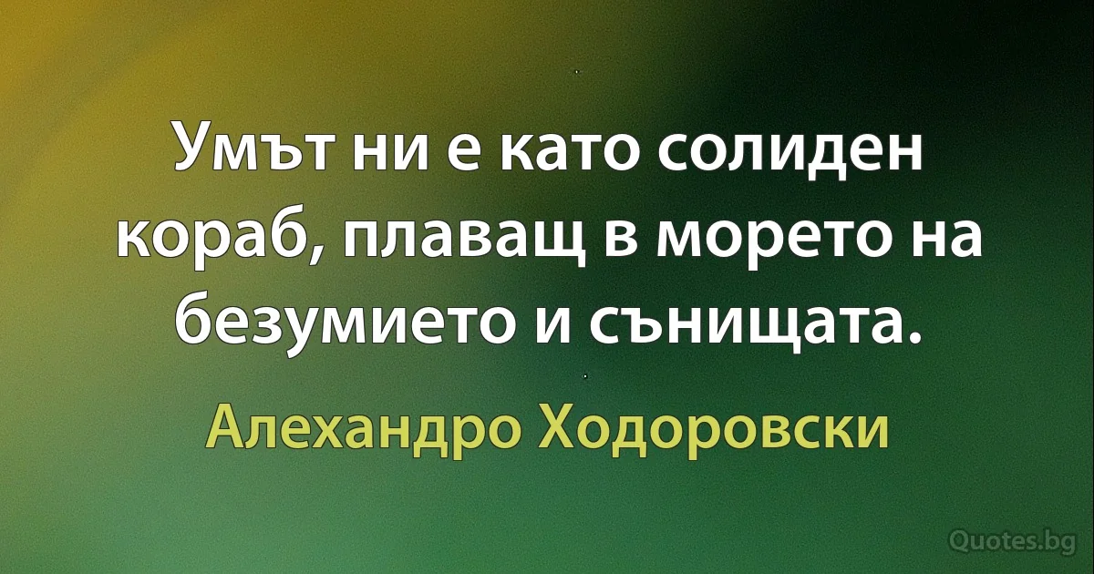 Умът ни е като солиден кораб, плаващ в морето на безумието и сънищата. (Алехандро Ходоровски)