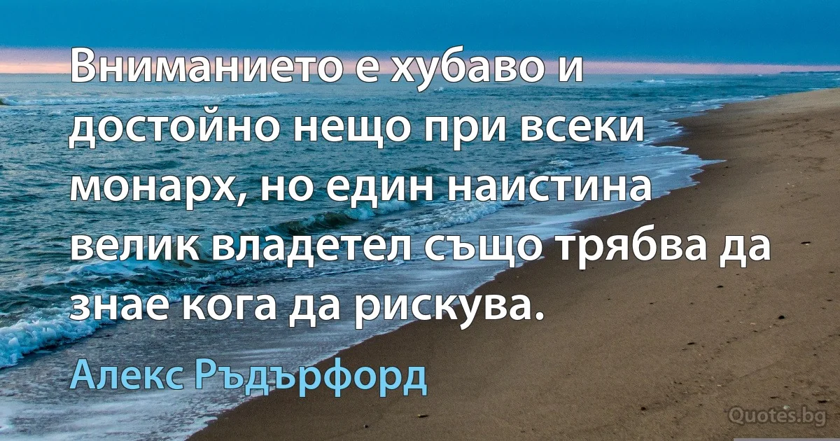 Вниманието е хубаво и достойно нещо при всеки монарх, но един наистина велик владетел също трябва да знае кога да рискува. (Алекс Ръдърфорд)