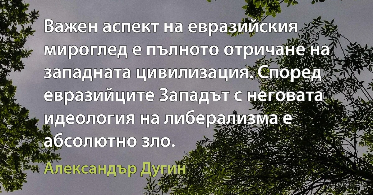 Важен аспект на евразийския мироглед е пълното отричане на западната цивилизация. Според евразийците Западът с неговата идеология на либерализма е абсолютно зло. (Александър Дугин)