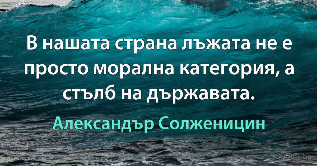 В нашата страна лъжата не е просто морална категория, а стълб на държавата. (Александър Солженицин)