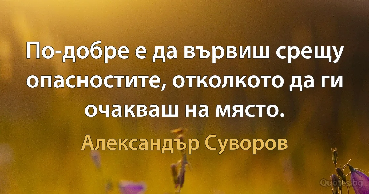 По-добре е да вървиш срещу опасностите, отколкото да ги очакваш на място. (Александър Суворов)