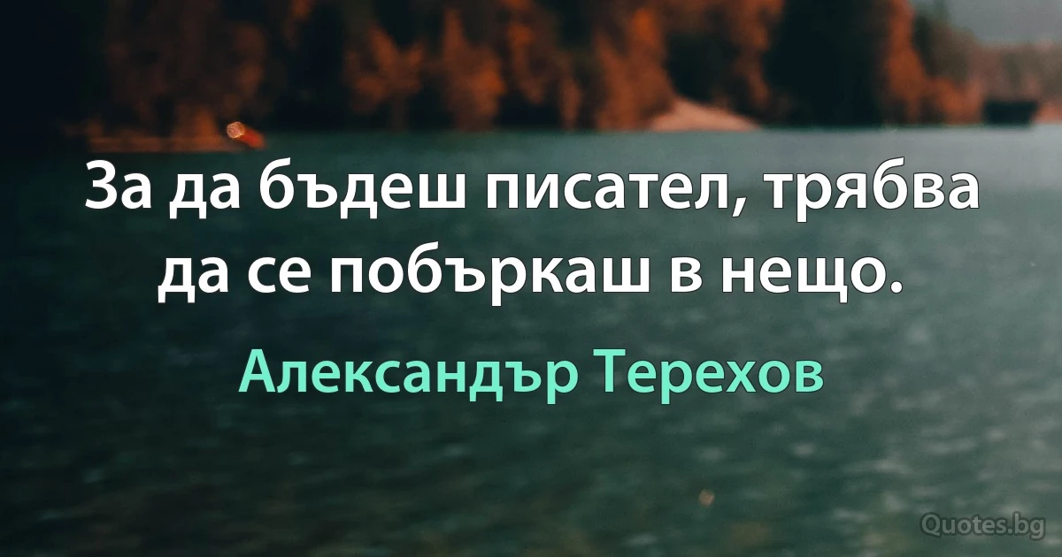 За да бъдеш писател, трябва да се побъркаш в нещо. (Александър Терехов)