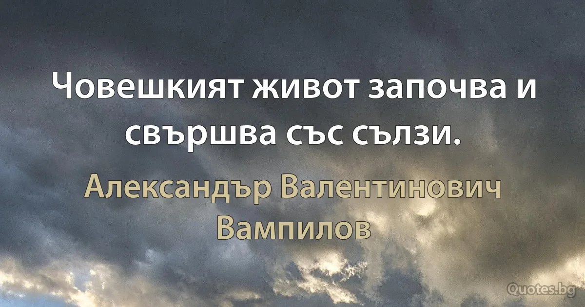 Човешкият живот започва и свършва със сълзи. (Александър Валентинович Вампилов)