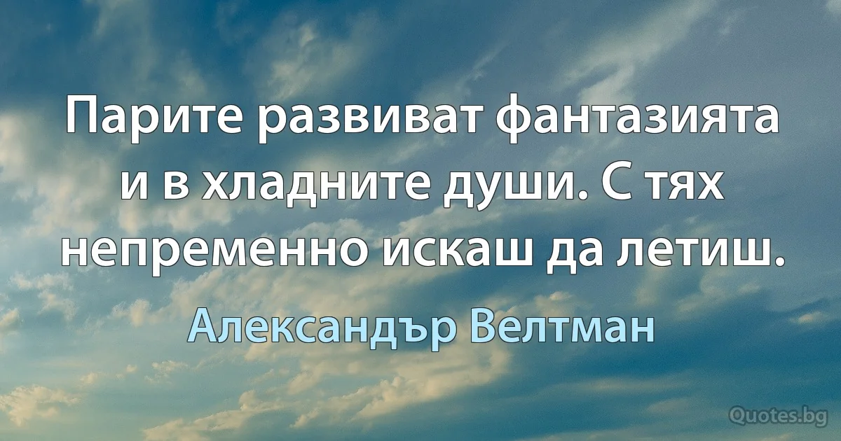 Парите развиват фантазията и в хладните души. С тях непременно искаш да летиш. (Александър Велтман)